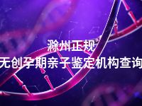 滁州正规无创孕期亲子鉴定机构查询