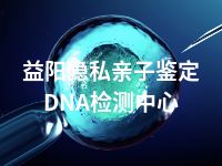 益阳隐私亲子鉴定DNA检测中心