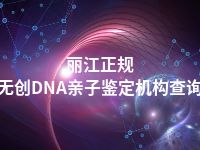 丽江正规无创DNA亲子鉴定机构查询