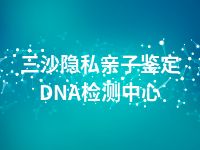 三沙隐私亲子鉴定DNA检测中心