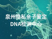 泉州隐私亲子鉴定DNA检测中心