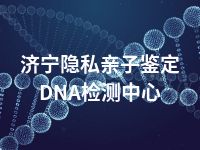 济宁隐私亲子鉴定DNA检测中心