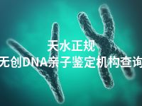 天水正规无创DNA亲子鉴定机构查询