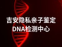 吉安隐私亲子鉴定DNA检测中心