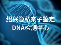 绍兴隐私亲子鉴定DNA检测中心