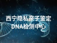 西宁隐私亲子鉴定DNA检测中心