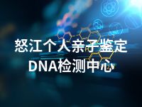 怒江个人亲子鉴定DNA检测中心