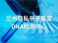 兰州隐私亲子鉴定DNA检测中心