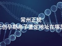 常州正规无创孕期亲子鉴定地址在哪里