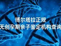 博尔塔拉正规无创孕期亲子鉴定机构查询