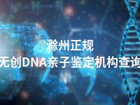 滁州正规无创DNA亲子鉴定机构查询