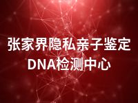 张家界隐私亲子鉴定DNA检测中心