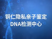 铜仁隐私亲子鉴定DNA检测中心