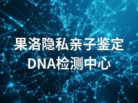 果洛隐私亲子鉴定DNA检测中心