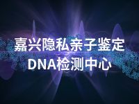 嘉兴隐私亲子鉴定DNA检测中心