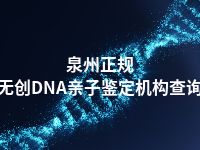 泉州正规无创DNA亲子鉴定机构查询