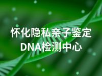 怀化隐私亲子鉴定DNA检测中心