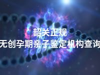 韶关正规无创孕期亲子鉴定机构查询