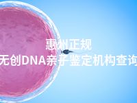 惠州正规无创DNA亲子鉴定机构查询