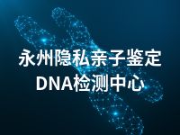 永州隐私亲子鉴定DNA检测中心