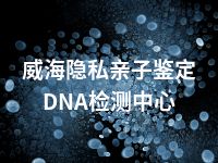 威海隐私亲子鉴定DNA检测中心