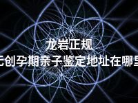 龙岩正规无创孕期亲子鉴定地址在哪里