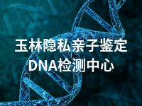 玉林隐私亲子鉴定DNA检测中心