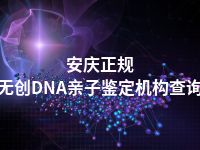 安庆正规无创DNA亲子鉴定机构查询