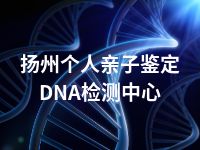 扬州个人亲子鉴定DNA检测中心