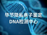 毕节隐私亲子鉴定DNA检测中心