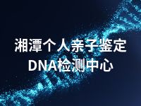 湘潭个人亲子鉴定DNA检测中心