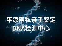 平凉隐私亲子鉴定DNA检测中心