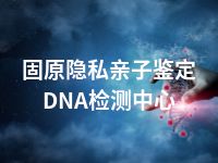 固原隐私亲子鉴定DNA检测中心