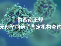 黔西南正规无创孕期亲子鉴定机构查询