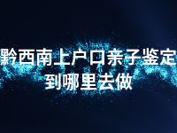 黔西南上户口亲子鉴定到哪里去做