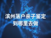 滨州落户亲子鉴定到哪里去做