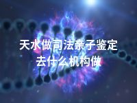 天水做司法亲子鉴定去什么机构做