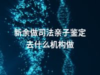 新余做司法亲子鉴定去什么机构做