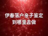 伊春落户亲子鉴定到哪里去做