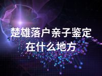 楚雄落户亲子鉴定在什么地方