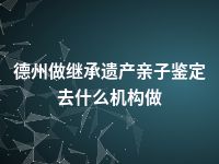 德州做继承遗产亲子鉴定去什么机构做