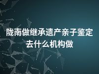 陇南做继承遗产亲子鉴定去什么机构做