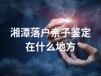 湘潭落户亲子鉴定在什么地方