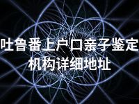 吐鲁番上户口亲子鉴定机构详细地址