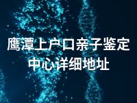 鹰潭上户口亲子鉴定中心详细地址