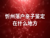 忻州落户亲子鉴定在什么地方