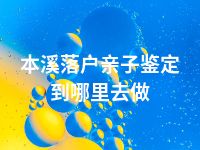 本溪落户亲子鉴定到哪里去做