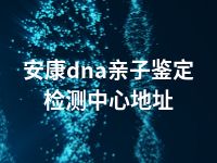 安康dna亲子鉴定检测中心地址