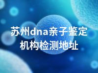 苏州dna亲子鉴定机构检测地址