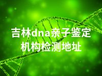 吉林dna亲子鉴定机构检测地址